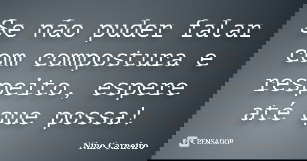 Se não puder falar com compostura e respeito, espere até que possa!... Frase de Nino Carneiro.