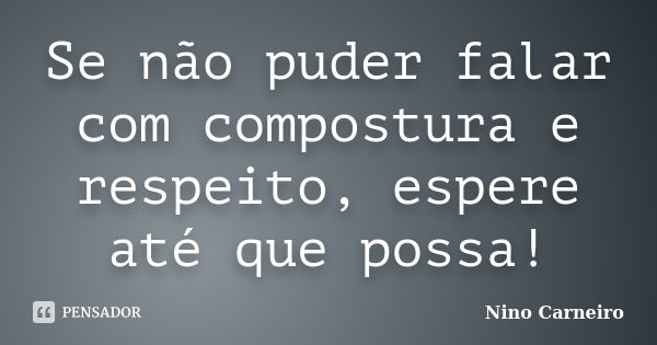 Se não puder falar com compostura e respeito, espere até que possa!... Frase de Nino Carneiro.