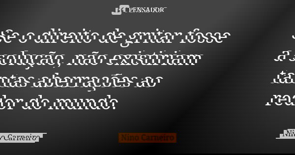 Se o direito de gritar fosse a solução, não existiriam tantas aberrações ao redor do mundo.... Frase de Nino Carneiro.