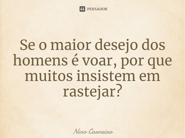 ⁠Se o maior desejo dos homens é voar, por que muitos insistem em rastejar?... Frase de Nino Carneiro.