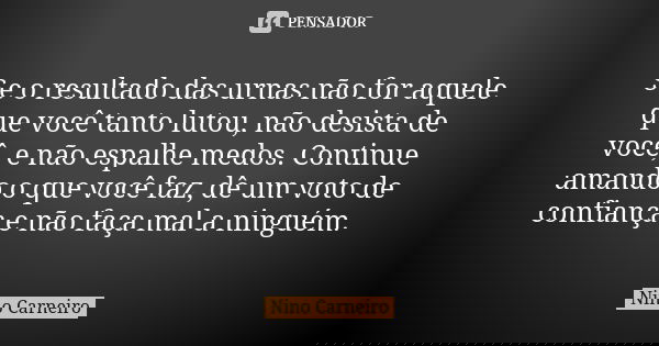 Se o resultado das urnas não for aquele que você tanto lutou, não desista de você, e não espalhe medos. Continue amando o que você faz, dê um voto de confiança ... Frase de Nino Carneiro.