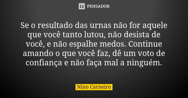 Se o resultado das urnas não for aquele que você tanto lutou, não desista de você, e não espalhe medos. Continue amando o que você faz, dê um voto de confiança ... Frase de Nino Carneiro.