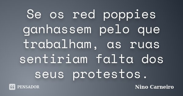 Se os red poppies ganhassem pelo que trabalham, as ruas sentiriam falta dos seus protestos.... Frase de Nino Carneiro.