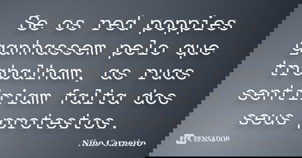 Se os red poppies ganhassem pelo que trabalham, as ruas sentiriam falta dos seus protestos.... Frase de Nino Carneiro.