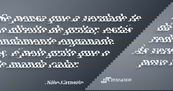 Se pensa que a verdade te dá o direito de gritar, estás redondamente enganado. Às vezes, é pelo grito que o povo te manda calar.... Frase de Nino Carneiro.