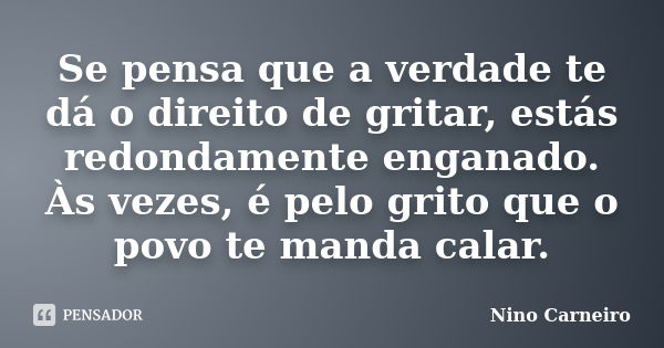 Se pensa que a verdade te dá o direito de gritar, estás redondamente enganado. Às vezes, é pelo grito que o povo te manda calar.... Frase de Nino Carneiro.