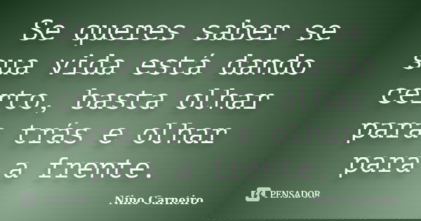 Se queres saber se sua vida está dando certo, basta olhar para trás e olhar para a frente.... Frase de Nino Carneiro.