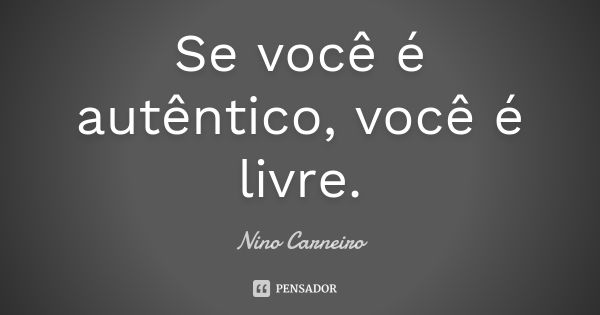 Se você é autêntico, você é livre.... Frase de Nino Carneiro.