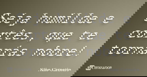 Seja humilde e cortês, que te tornarás nobre!... Frase de Nino Carneiro.