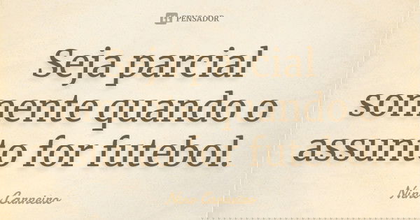 Seja parcial somente quando o assunto for futebol.... Frase de Nino Carneiro.