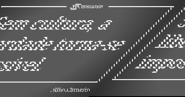 Sem cultura, a liberdade torna-se impossível.... Frase de Nino Carneiro.