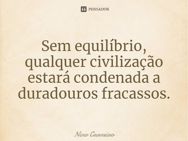 ⁠Sem equilíbrio, qualquer civilização estará condenada a duradouros fracassos.... Frase de Nino Carneiro.