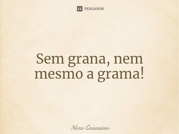 ⁠Sem grana, nem mesmo a grama!... Frase de Nino Carneiro.