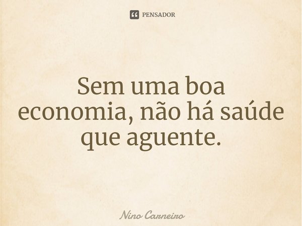 ⁠Sem uma boa economia, não há saúde que aguente.... Frase de Nino Carneiro.