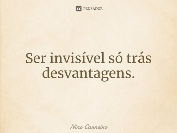 ⁠Ser invisível só trás desvantagens.... Frase de Nino Carneiro.