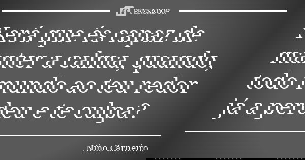 Será que és capaz de manter a calma, quando, todo mundo ao teu redor já a perdeu e te culpa?... Frase de Nino Carneiro.