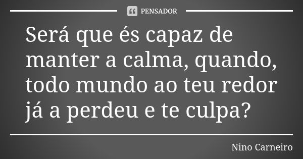 Será que és capaz de manter a calma, quando, todo mundo ao teu redor já a perdeu e te culpa?... Frase de Nino Carneiro.