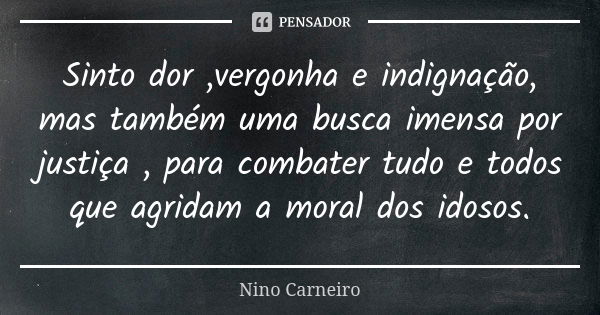 Sinto dor ,vergonha e indignação, mas também uma busca imensa por justiça , para combater tudo e todos que agridam a moral dos idosos.... Frase de Nino Carneiro.