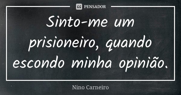 Sinto-me um prisioneiro, quando escondo minha opinião.... Frase de Nino Carneiro.