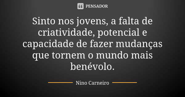 Sinto nos jovens, a falta de criatividade, potencial e capacidade de fazer mudanças que tornem o mundo mais benévolo.... Frase de Nino Carneiro.