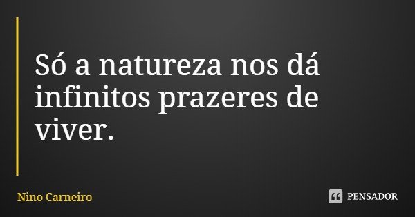 Só a natureza nos dá infinitos prazeres de viver.... Frase de Nino Carneiro.