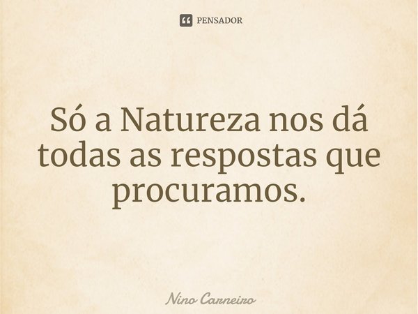 ⁠Só a Natureza nos dá todas as respostas que procuramos.... Frase de Nino Carneiro.