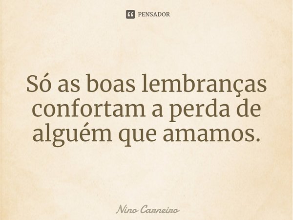 ⁠Só as boas lembranças confortam a perda de alguém que amamos.... Frase de Nino Carneiro.