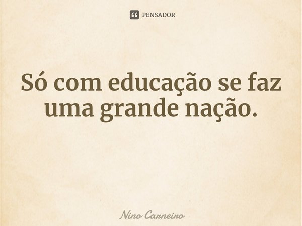 ⁠Só com educação se faz uma grande nação.... Frase de Nino Carneiro.