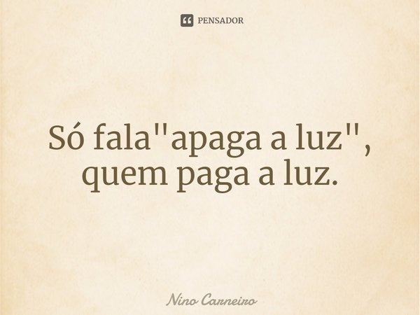 ⁠Só fala "apaga a luz", quem paga a luz.... Frase de Nino Carneiro.