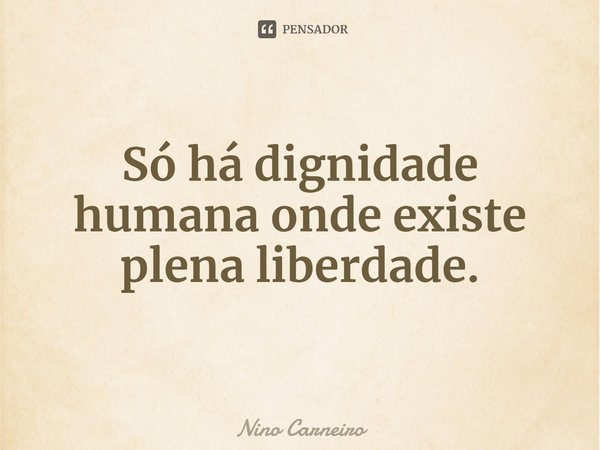 ⁠Só há dignidade humana onde existe plena liberdade.... Frase de Nino Carneiro.