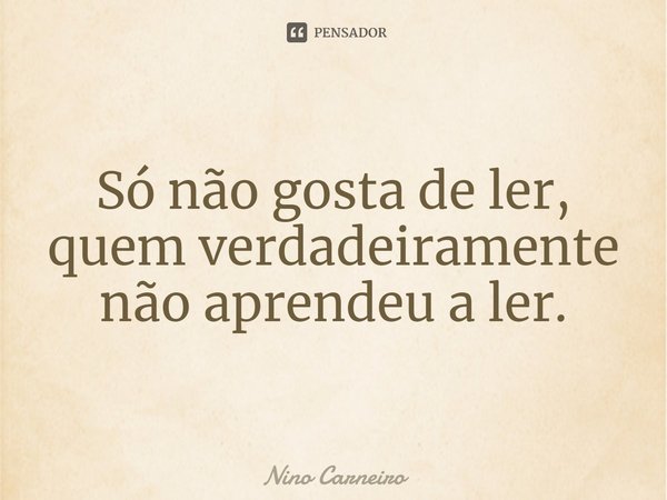 ⁠Só não gosta de ler, quem verdadeiramente não aprendeu a ler.... Frase de Nino Carneiro.