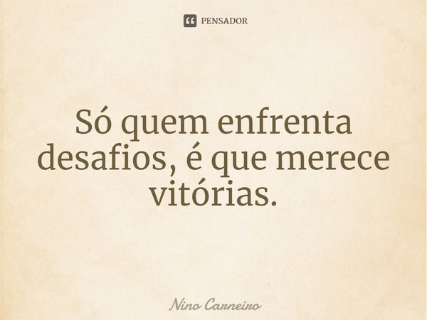 ⁠Só quem enfrenta desafios, é que merece vitórias.... Frase de Nino Carneiro.