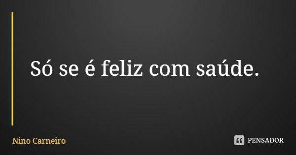 Só se é feliz com saúde.... Frase de Nino Carneiro.