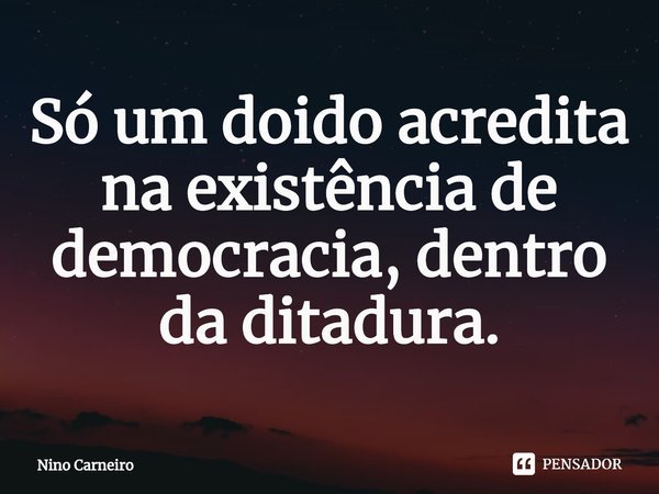 ⁠Só um doido acredita na existência de democracia, dentro da ditadura.... Frase de Nino Carneiro.