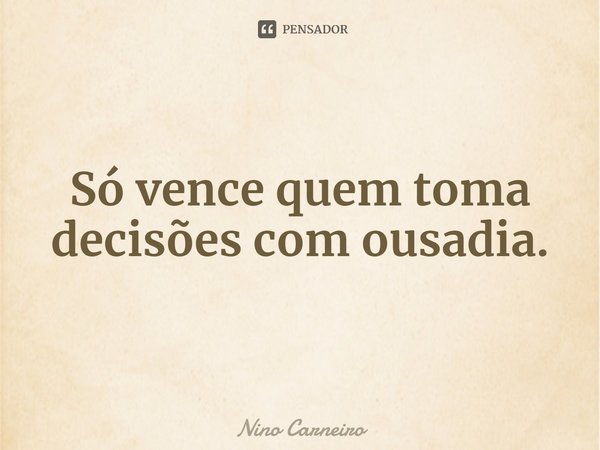 ⁠Só vence quem toma decisões com ousadia.... Frase de Nino Carneiro.