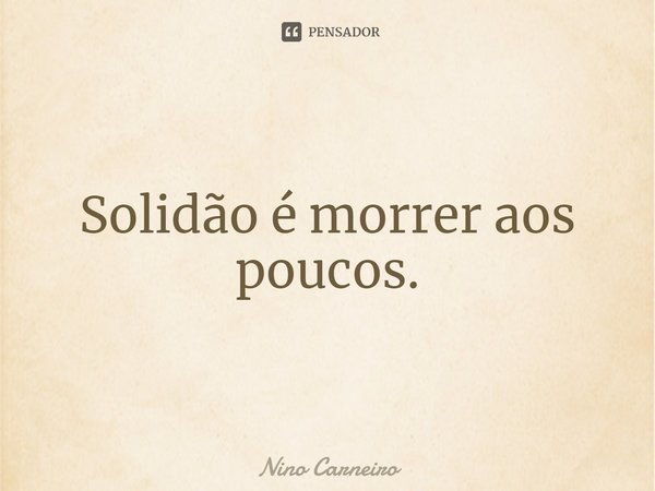 ⁠Solidão é morrer aos poucos.... Frase de Nino Carneiro.