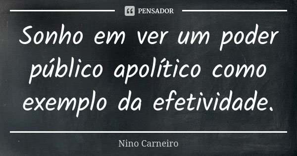Sonho em ver um poder público apolítico como exemplo da efetividade.... Frase de Nino Carneiro.