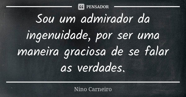 Sou um admirador da ingenuidade, por ser uma maneira graciosa de se falar as verdades.... Frase de Nino Carneiro.