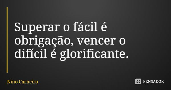 Superar o fácil é obrigação, vencer o difícil é glorificante.... Frase de Nino Carneiro.