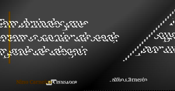 Tem brindes que sugerem o saciar da sede, por um gole de desejo.... Frase de Nino Carneiro.