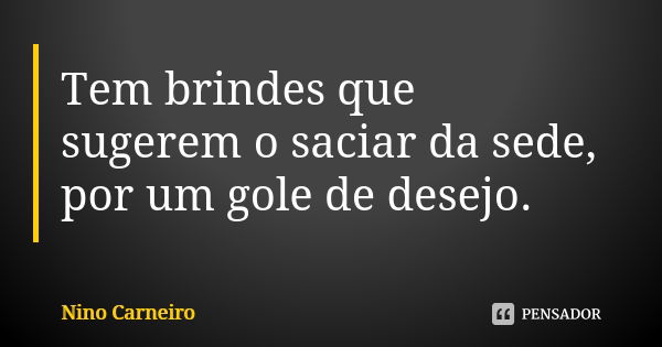 Tem brindes que sugerem o saciar da sede, por um gole de desejo.... Frase de Nino Carneiro.