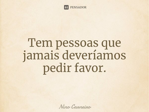 ⁠Tem pessoas que jamais deveríamos pedir favor.... Frase de Nino Carneiro.
