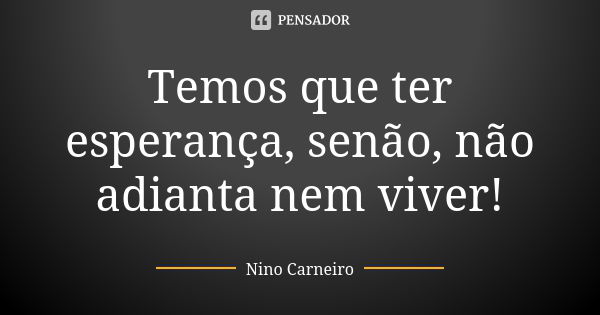 Temos que ter esperança, senão, não adianta nem viver!... Frase de Nino Carneiro.