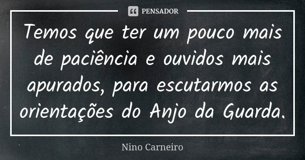 Temos que ter um pouco mais de paciência e ouvidos mais apurados, para escutarmos as orientações do Anjo da Guarda.... Frase de Nino Carneiro.