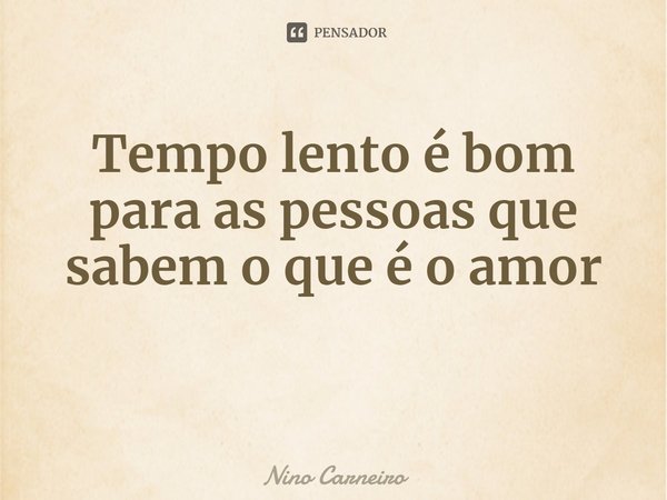 ⁠Tempo lento é bom para as pessoas que sabem o que é o amor... Frase de Nino Carneiro.