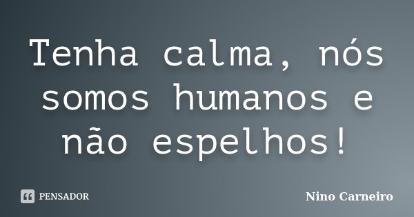 Tenha calma, nós somos humanos e não espelhos!... Frase de Nino Carneiro.