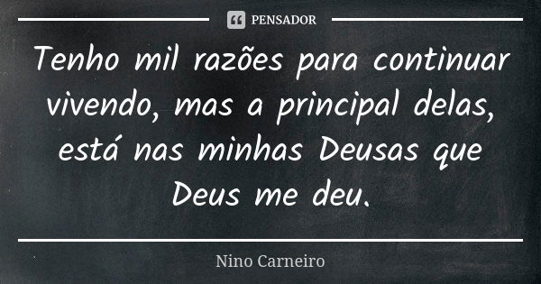 Tenho mil razões para continuar vivendo, mas a principal delas, está nas minhas Deusas que Deus me deu.... Frase de Nino Carneiro.