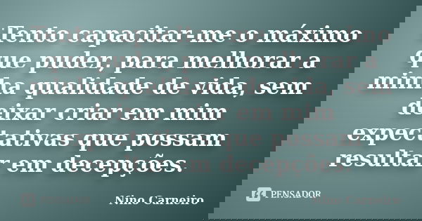 Tento capacitar-me o máximo que puder, para melhorar a minha qualidade de vida, sem deixar criar em mim expectativas que possam resultar em decepções.... Frase de Nino Carneiro.