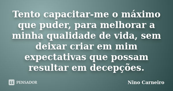 Tento capacitar-me o máximo que puder, para melhorar a minha qualidade de vida, sem deixar criar em mim expectativas que possam resultar em decepções.... Frase de Nino Carneiro.