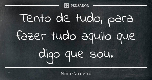 Tento de tudo, para fazer tudo aquilo que digo que sou.... Frase de Nino Carneiro.